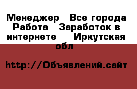 Менеджер - Все города Работа » Заработок в интернете   . Иркутская обл.